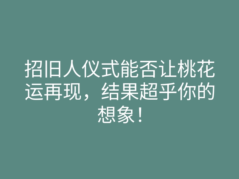 招旧人仪式能否让桃花运再现,结果超乎你的想象!