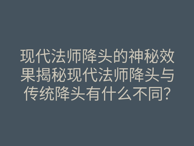 现代法师降头的神秘效果揭秘现代法师降头与传统降头有什么不同?