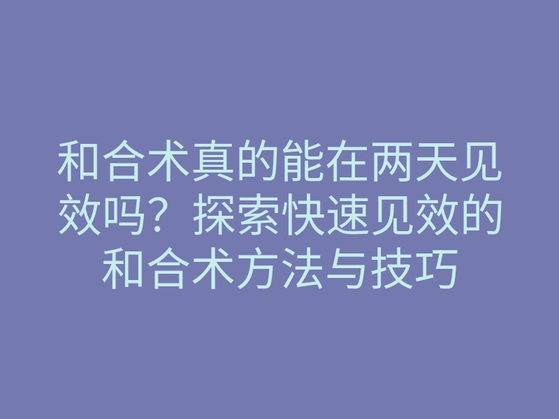 和合术真的能在两天见效吗?探索快速见效的和合术方法与技巧