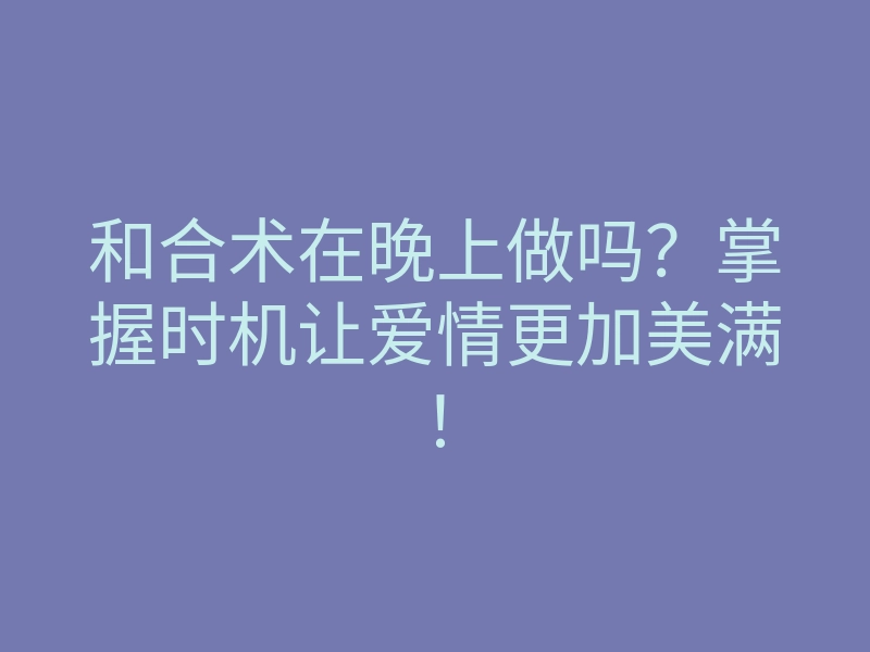 和合术在晚上做吗?掌握时机让爱情更加美满!