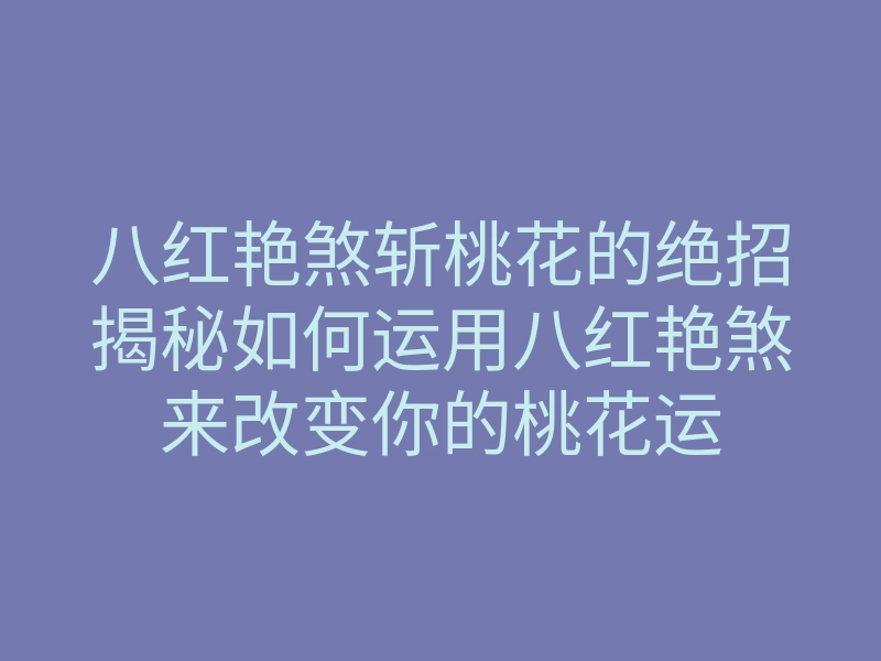 八红艳煞斩桃花的绝招揭秘如何运用八红艳煞来改变你的桃花运