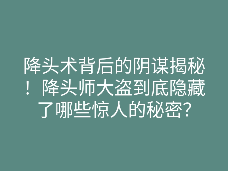 降头术背后的阴谋揭秘!降头师大盗到底隐藏了哪些惊人的秘密?