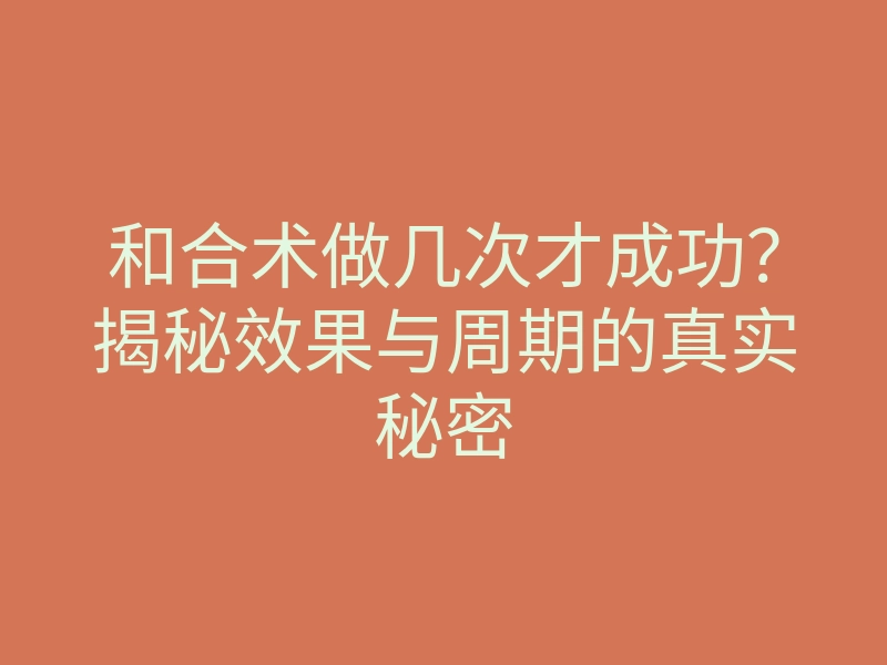 和合术做几次才成功?揭秘效果与周期的真实秘密