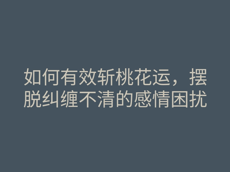 如何有效斩桃花运,摆脱纠缠不清的感情困扰