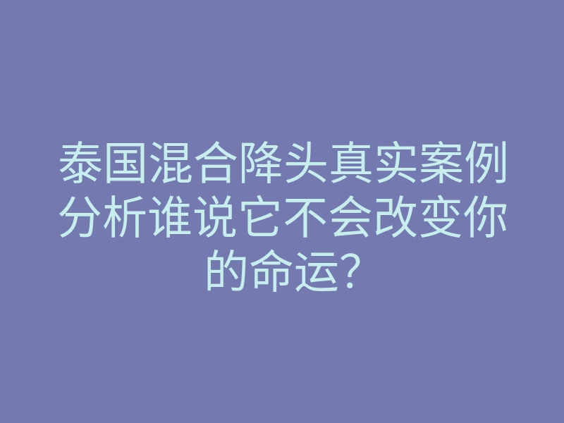 泰国混合降头真实案例分析谁说它不会改变你的命运?