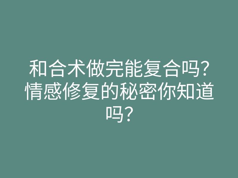 和合术做完能复合吗?情感修复的秘密你知道吗?