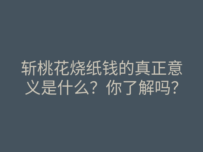 斩桃花烧纸钱的真正意义是什么?你了解吗?