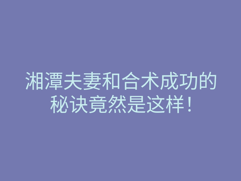 湘潭夫妻和合术成功的秘诀竟然是这样!