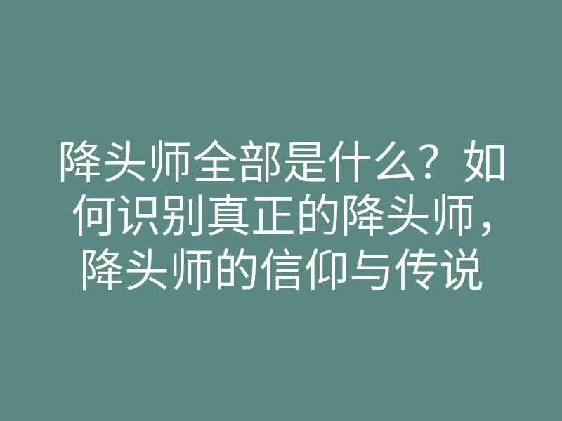 降头师全部是什么？如何识别真正的降头师，降头师的信仰与传说