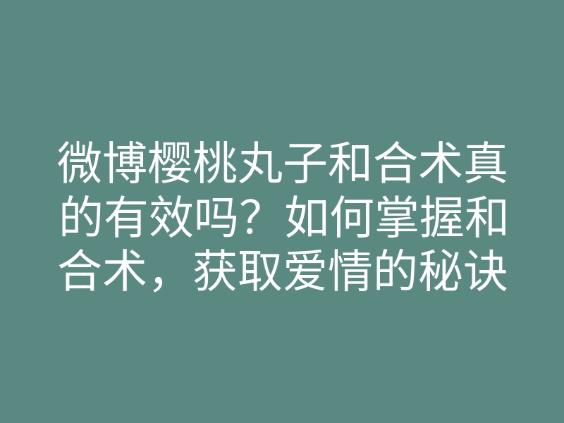 微博樱桃丸子和合术真的有效吗？如何掌握和合术，获取爱情的秘诀