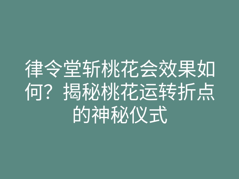 律令堂斩桃花会效果如何?揭秘桃花运转折点的神秘仪式
