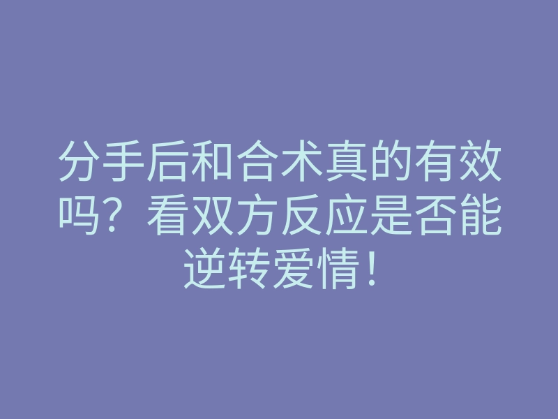 分手后和合术真的有效吗?看双方反应是否能逆转爱情!
