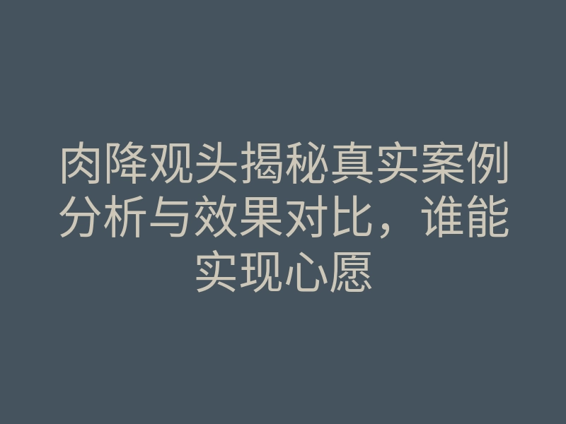 肉降观头揭秘真实案例分析与效果对比,谁能实现心愿