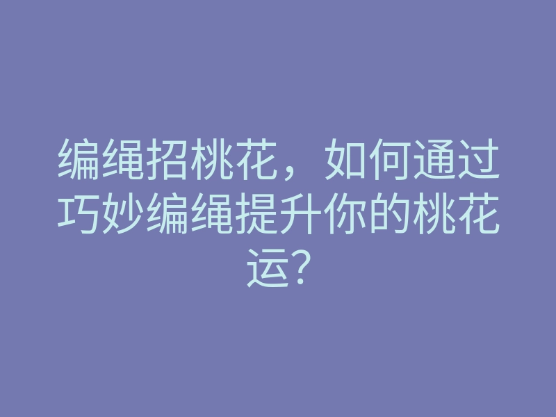 编绳招桃花,如何通过巧妙编绳提升你的桃花运?