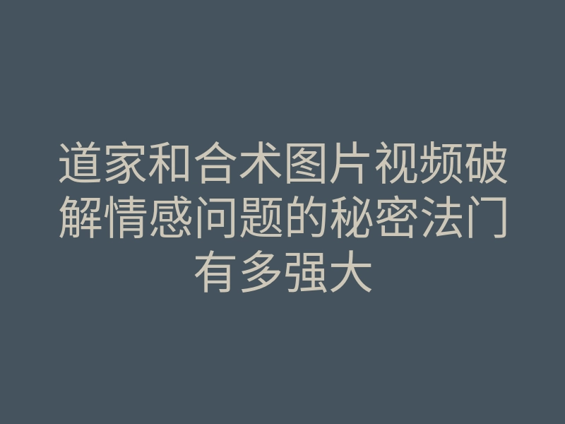 道家和合术图片视频破解情感问题的秘密法门有多强大