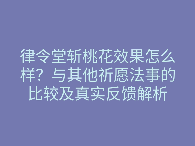 律令堂斩桃花效果怎么样?与其他祈愿法事的比较及真实反馈解析