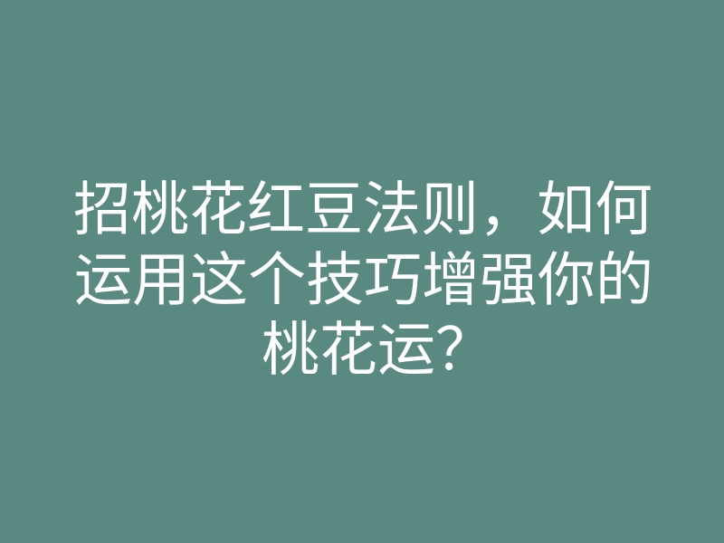 招桃花红豆法则,如何运用这个技巧增强你的桃花运?