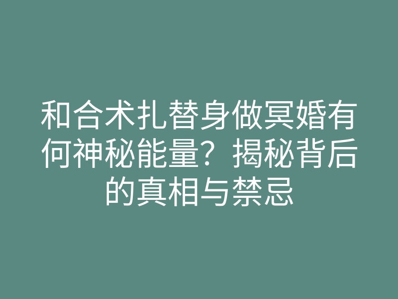 和合术扎替身做冥婚有何神秘能量?揭秘背后的真相与禁忌