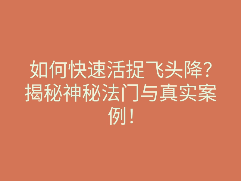 如何快速活捉飞头降?揭秘神秘法门与真实案例!