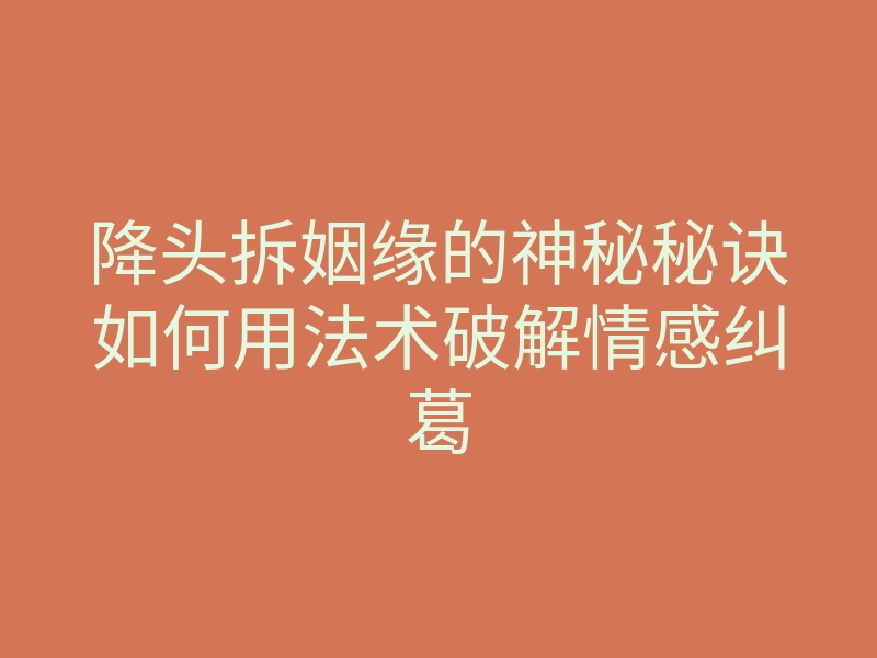 降头拆姻缘的神秘秘诀如何用法术破解情感纠葛