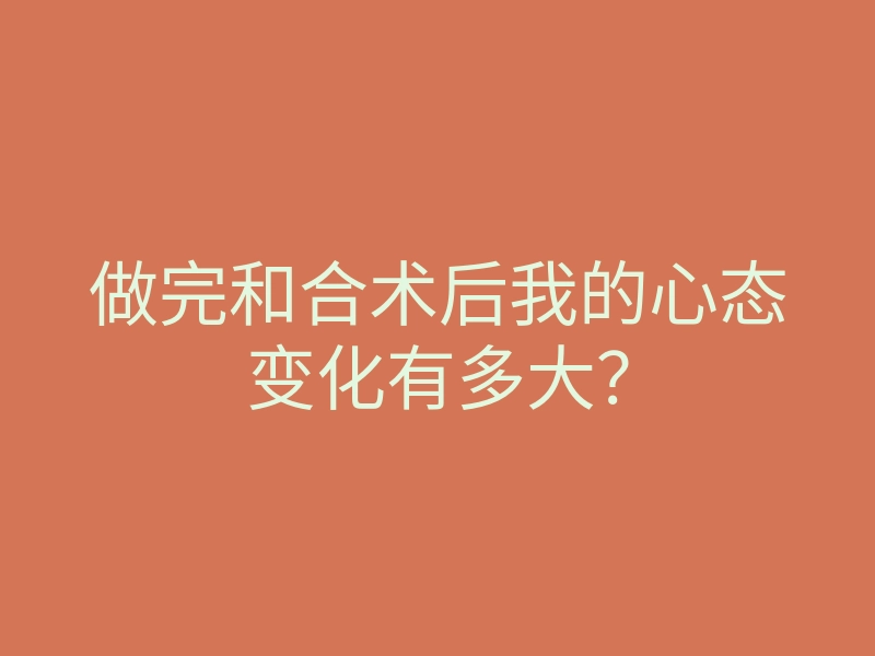 做完和合术后我的心态变化有多大？