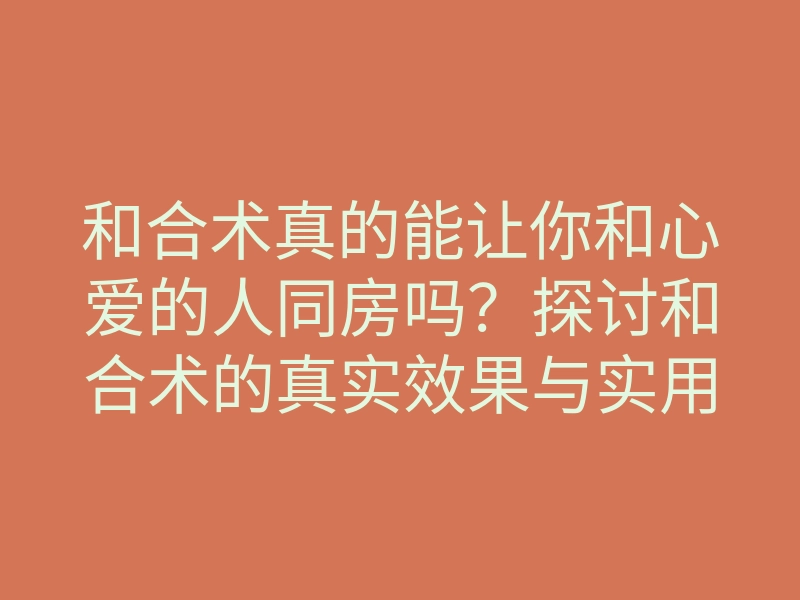 和合术真的能让你和心爱的人同房吗?探讨和合术的真实效果与实用方法