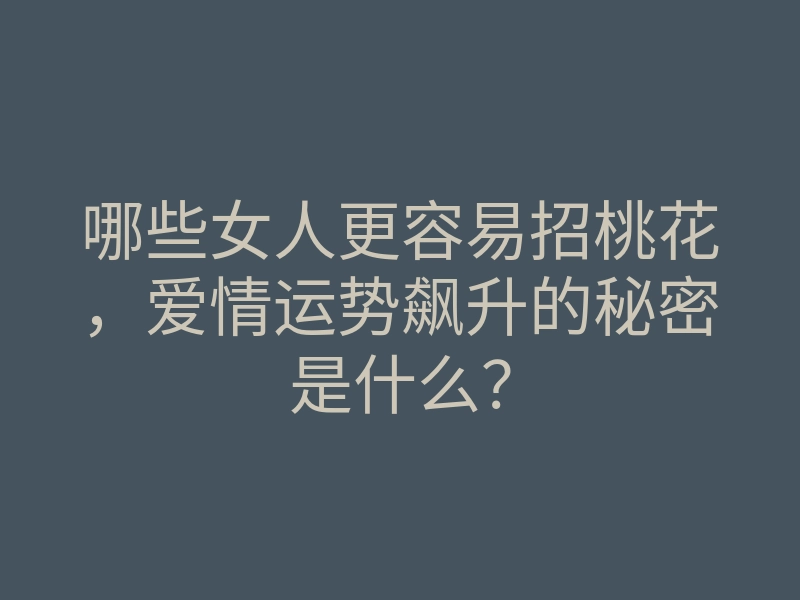 哪些女人更容易招桃花,爱情运势飙升的秘密是什么?