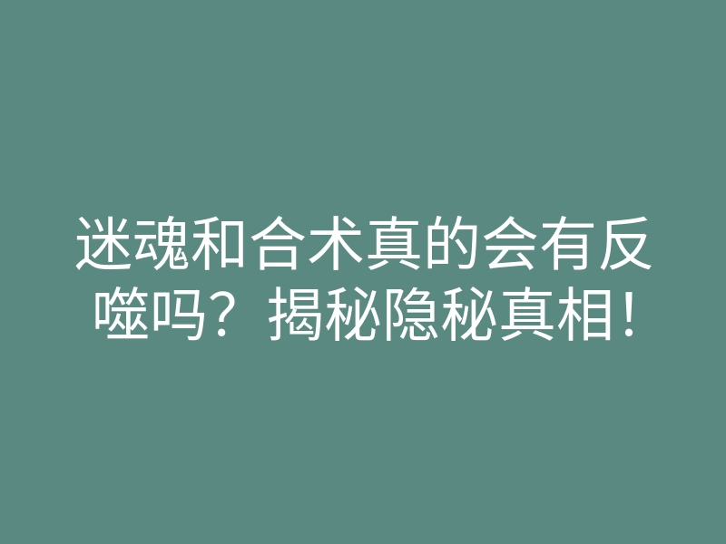 迷魂和合术真的会有反噬吗?揭秘隐秘真相!