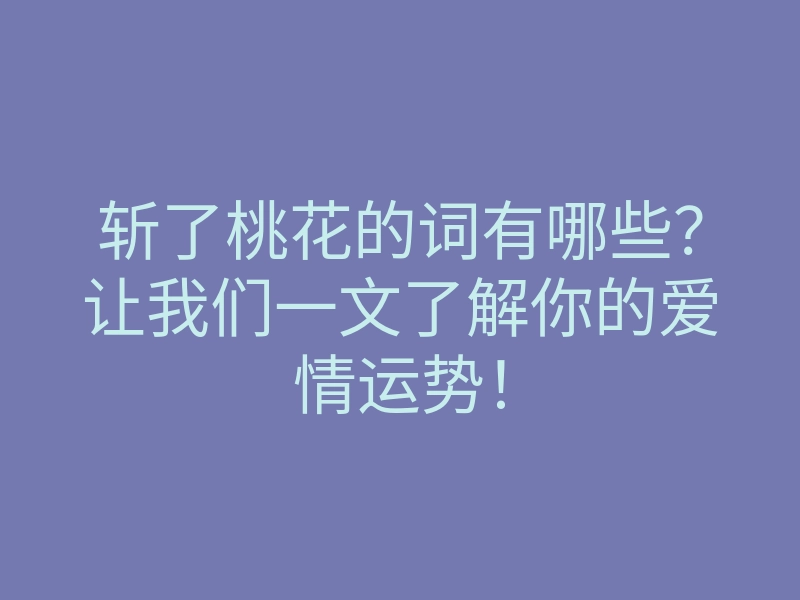 斩了桃花的词有哪些?让我们一文了解你的爱情运势!