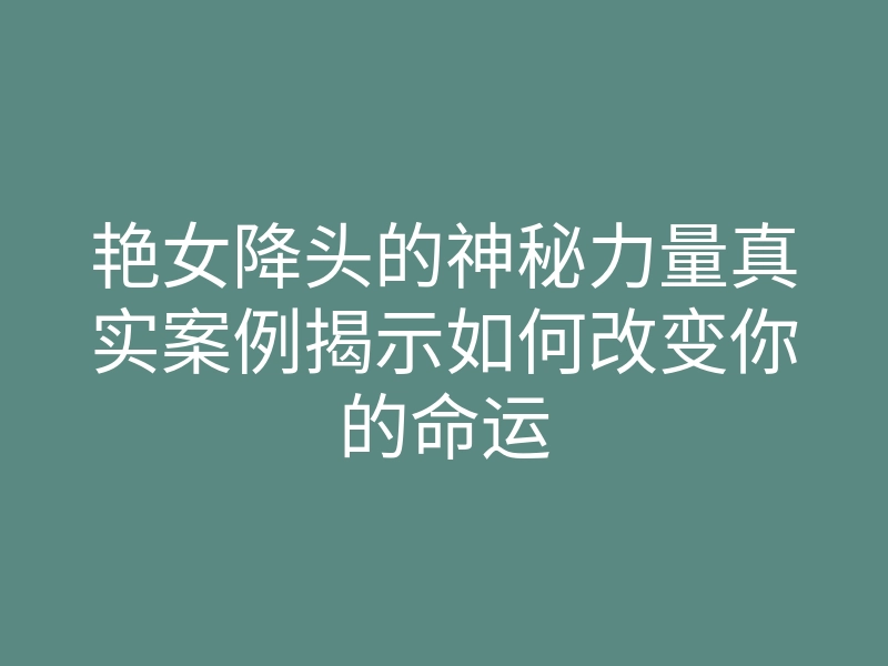 艳女降头的神秘力量真实案例揭示如何改变你的命运