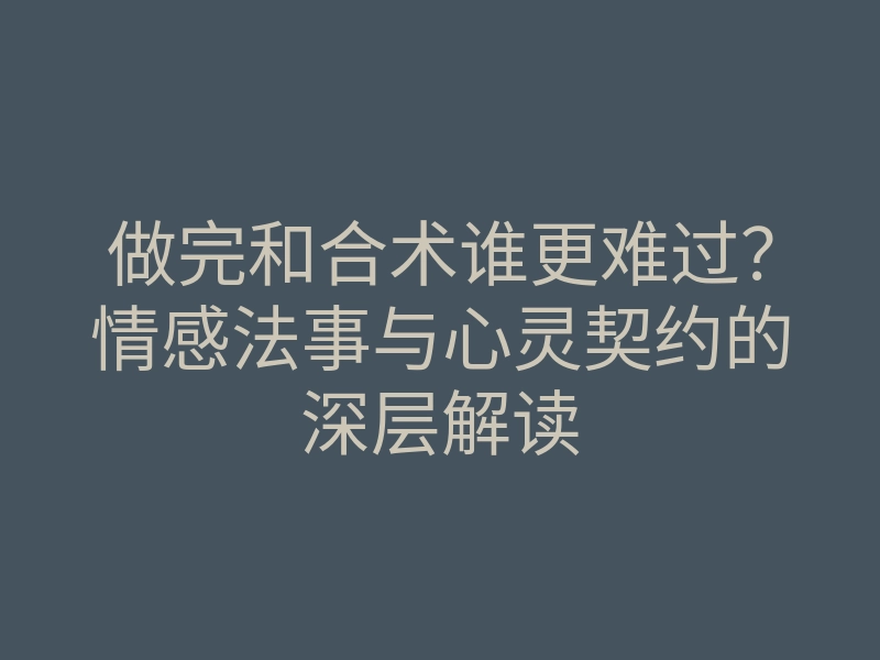 做完和合术谁更难过?情感法事与心灵契约的深层解读