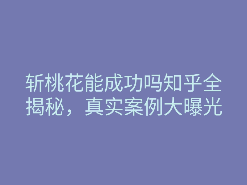 斩桃花能成功吗知乎全揭秘,真实案例大曝光