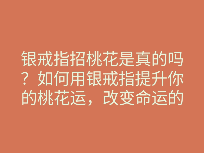 银戒指招桃花是真的吗?如何用银戒指提升你的桃花运,改变命运的秘籍