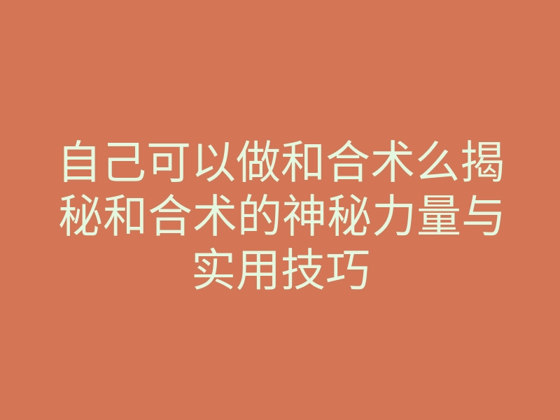自己可以做和合术么揭秘和合术的神秘力量与实用技巧