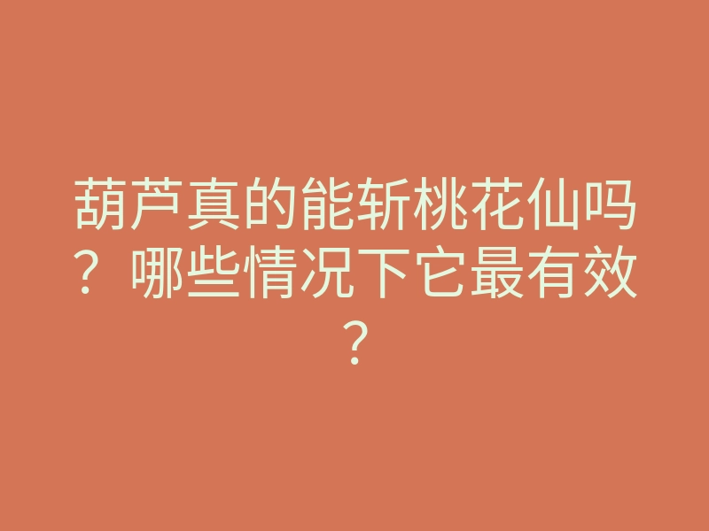 葫芦真的能斩桃花仙吗?哪些情况下它最有效?