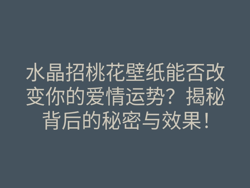 水晶招桃花壁纸能否改变你的爱情运势?揭秘背后的秘密与效果!