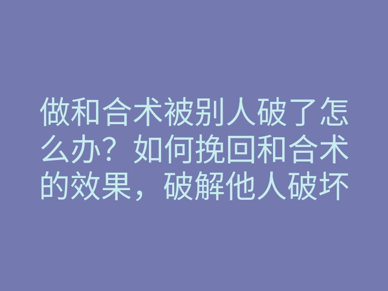 做和合术被别人破了怎么办?如何挽回和合术的效果,破解他人破坏的方法