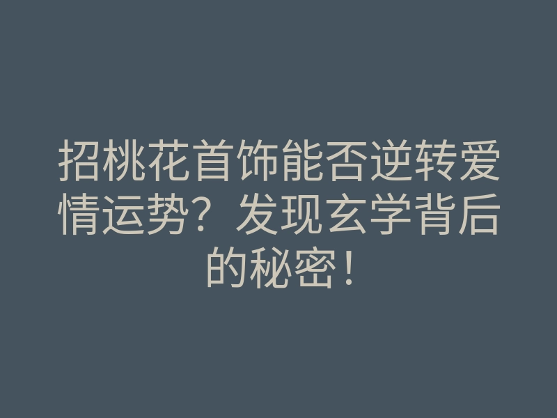 招桃花首饰能否逆转爱情运势?发现玄学背后的秘密!