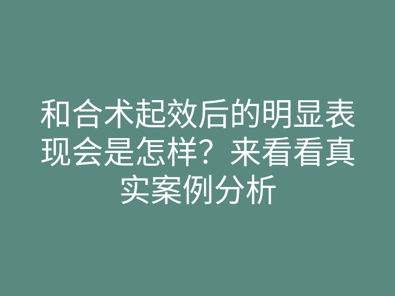 和合术起效后的明显表现会是怎样？来看看真实案例分析