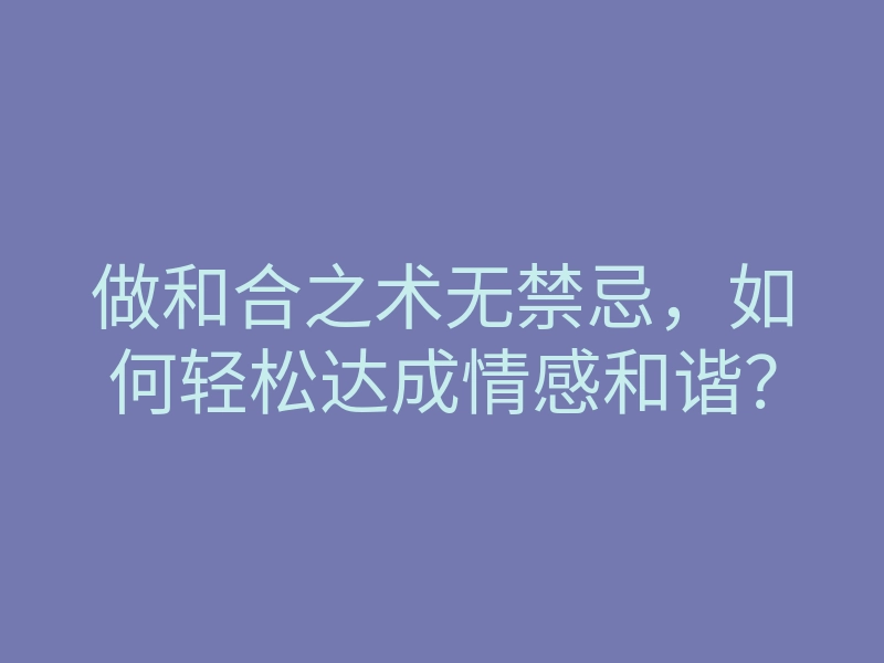 做和合之术无禁忌,如何轻松达成情感和谐?