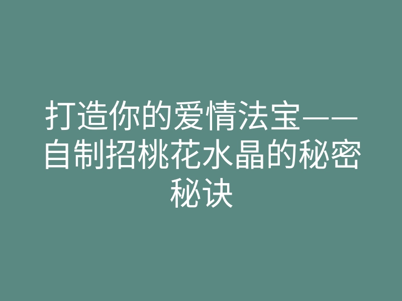 打造你的爱情法宝——自制招桃花水晶的秘密秘诀