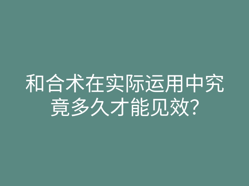 和合术在实际运用中究竟多久才能见效?