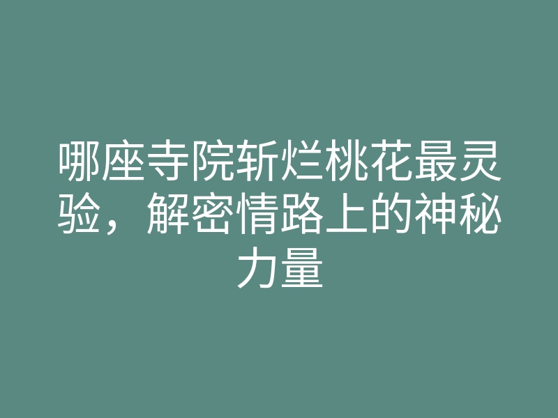 哪座寺院斩烂桃花最灵验,解密情路上的神秘力量