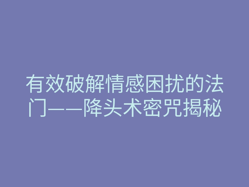 有效破解情感困扰的法门——降头术密咒揭秘