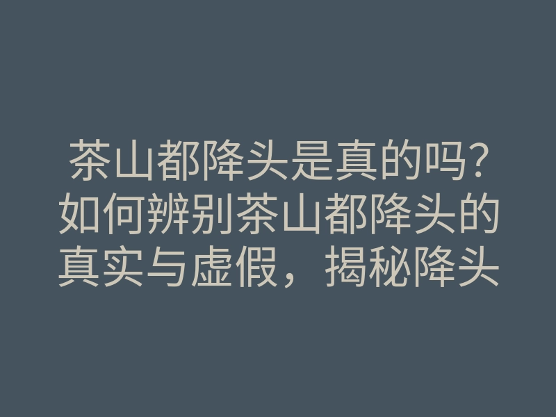 茶山都降头是真的吗?如何辨别茶山都降头的真实与虚假,揭秘降头术的秘密技法