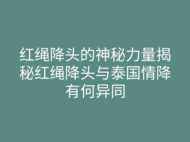 红绳降头的神秘力量揭秘红绳降头与泰国情降有何异同