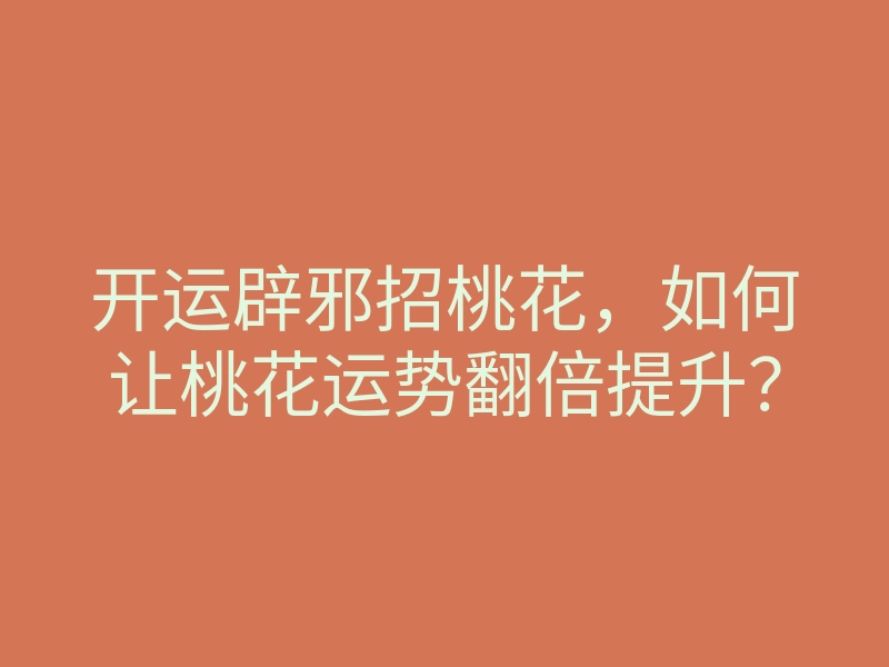 开运辟邪招桃花,如何让桃花运势翻倍提升?