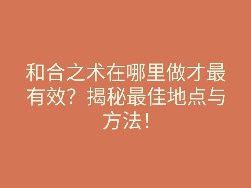 和合之术在哪里做才最有效?揭秘最佳地点与方法!