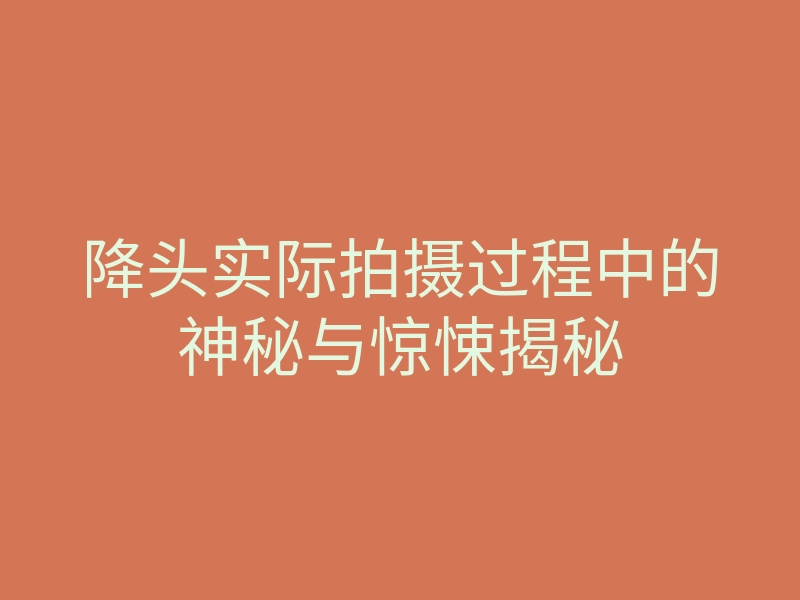降头实际拍摄过程中的神秘与惊悚揭秘