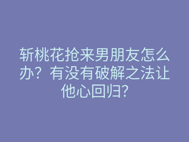 斩桃花抢来男朋友怎么办?有没有破解之法让他心回归?